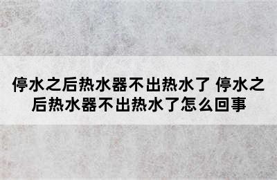 停水之后热水器不出热水了 停水之后热水器不出热水了怎么回事